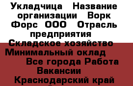 Укладчица › Название организации ­ Ворк Форс, ООО › Отрасль предприятия ­ Складское хозяйство › Минимальный оклад ­ 30 000 - Все города Работа » Вакансии   . Краснодарский край,Сочи г.